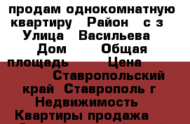 продам однокомнатную квартиру › Район ­ с/з › Улица ­ Васильева › Дом ­ 5 › Общая площадь ­ 37 › Цена ­ 1 280 000 - Ставропольский край, Ставрополь г. Недвижимость » Квартиры продажа   . Ставропольский край,Ставрополь г.